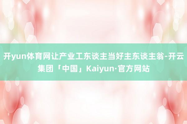 开yun体育网让产业工东谈主当好主东谈主翁-开云集团「中国」Kaiyun·官方网站