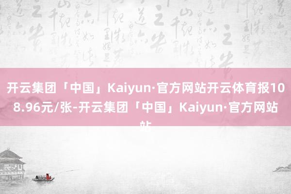 开云集团「中国」Kaiyun·官方网站开云体育报108.96元/张-开云集团「中国」Kaiyun·官方网站
