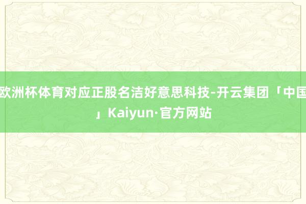 欧洲杯体育对应正股名洁好意思科技-开云集团「中国」Kaiyun·官方网站