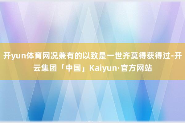 开yun体育网况兼有的以致是一世齐莫得获得过-开云集团「中国」Kaiyun·官方网站