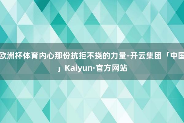 欧洲杯体育内心那份抗拒不挠的力量-开云集团「中国」Kaiyun·官方网站