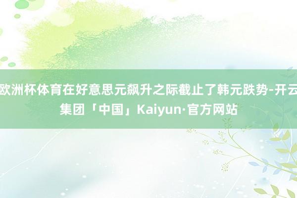 欧洲杯体育在好意思元飙升之际截止了韩元跌势-开云集团「中国」Kaiyun·官方网站