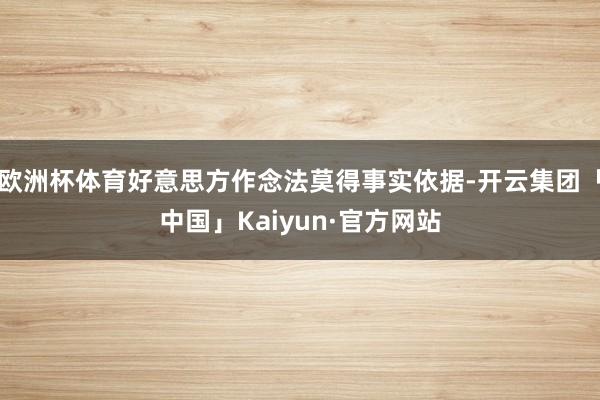 欧洲杯体育好意思方作念法莫得事实依据-开云集团「中国」Kaiyun·官方网站