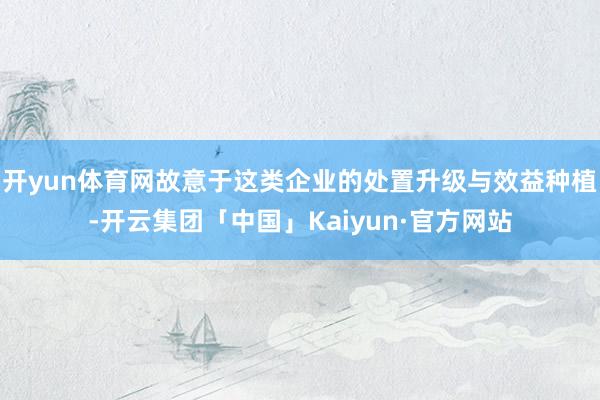 开yun体育网故意于这类企业的处置升级与效益种植-开云集团「中国」Kaiyun·官方网站