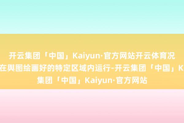 开云集团「中国」Kaiyun·官方网站开云体育况且这些系统仅能在舆图绘画好的特定区域内运行-开云集团「中国」Kaiyun·官方网站