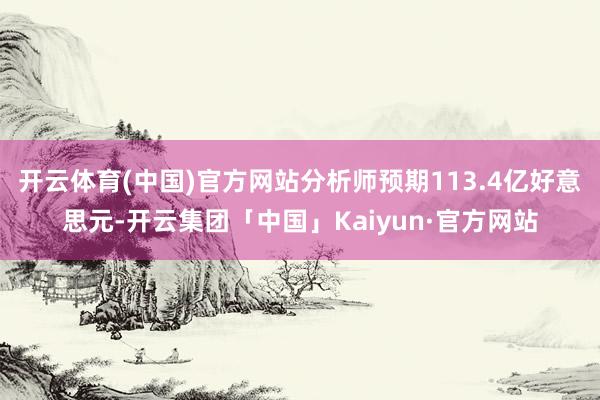 开云体育(中国)官方网站分析师预期113.4亿好意思元-开云集团「中国」Kaiyun·官方网站