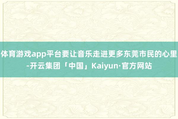 体育游戏app平台要让音乐走进更多东莞市民的心里-开云集团「中国」Kaiyun·官方网站