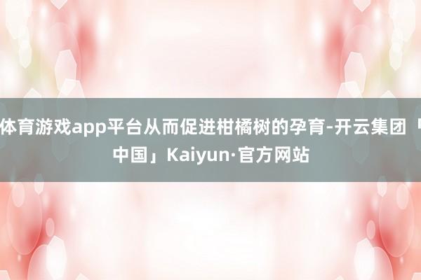 体育游戏app平台从而促进柑橘树的孕育-开云集团「中国」Kaiyun·官方网站