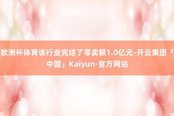欧洲杯体育该行业完结了零卖额1.0亿元-开云集团「中国」Kaiyun·官方网站