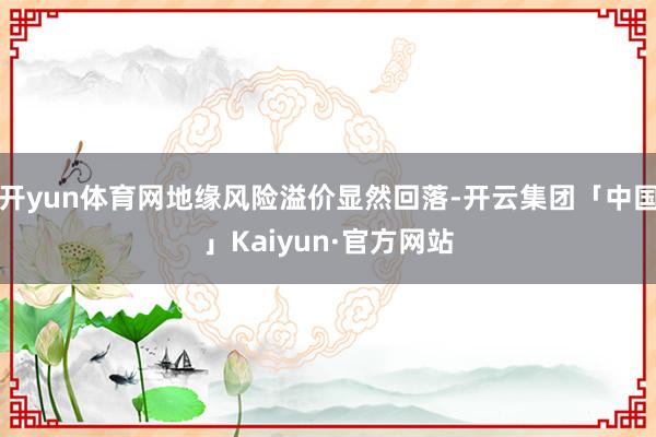 开yun体育网地缘风险溢价显然回落-开云集团「中国」Kaiyun·官方网站