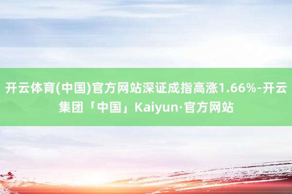 开云体育(中国)官方网站深证成指高涨1.66%-开云集团「中国」Kaiyun·官方网站