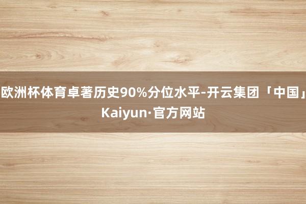 欧洲杯体育卓著历史90%分位水平-开云集团「中国」Kaiyun·官方网站