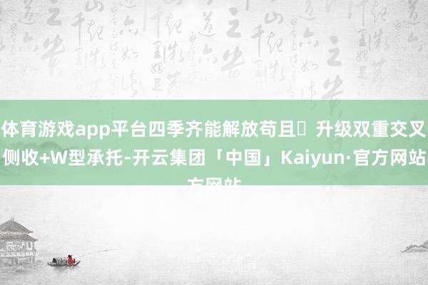 体育游戏app平台四季齐能解放苟且✅升级双重交叉侧收+W型承托-开云集团「中国」Kaiyun·官方网站