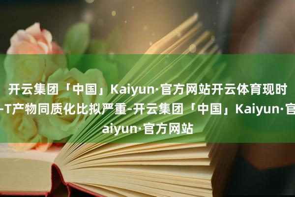 开云集团「中国」Kaiyun·官方网站开云体育现时的CAR-T产物同质化比拟严重-开云集团「中国」Kaiyun·官方网站