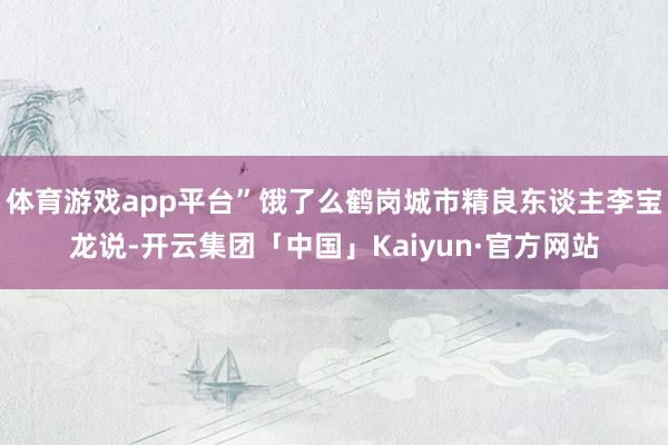 体育游戏app平台”饿了么鹤岗城市精良东谈主李宝龙说-开云集团「中国」Kaiyun·官方网站