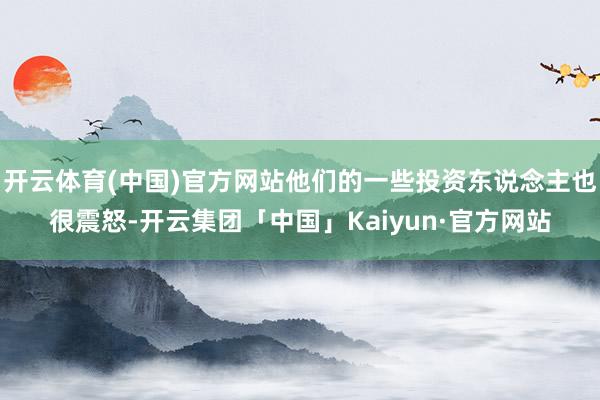 开云体育(中国)官方网站他们的一些投资东说念主也很震怒-开云集团「中国」Kaiyun·官方网站