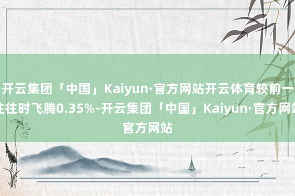 开云集团「中国」Kaiyun·官方网站开云体育较前一往往时飞腾0.35%-开云集团「中国」Kaiyun·官方网站