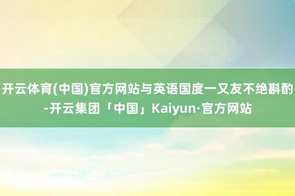 开云体育(中国)官方网站与英语国度一又友不绝斟酌-开云集团「中国」Kaiyun·官方网站