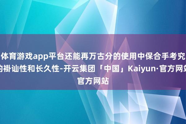 体育游戏app平台还能再万古分的使用中保合手考究的褂讪性和长久性-开云集团「中国」Kaiyun·官方网站