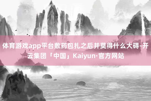 体育游戏app平台敷药包扎之后并莫得什么大碍-开云集团「中国」Kaiyun·官方网站