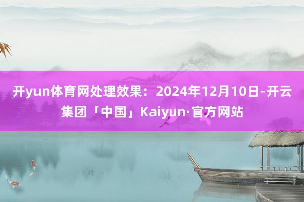 开yun体育网处理效果：2024年12月10日-开云集团「中国」Kaiyun·官方网站