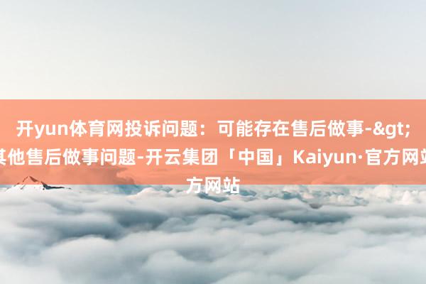 开yun体育网投诉问题：可能存在售后做事->其他售后做事问题-开云集团「中国」Kaiyun·官方网站
