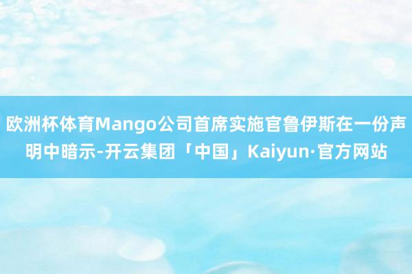 欧洲杯体育Mango公司首席实施官鲁伊斯在一份声明中暗示-开云集团「中国」Kaiyun·官方网站