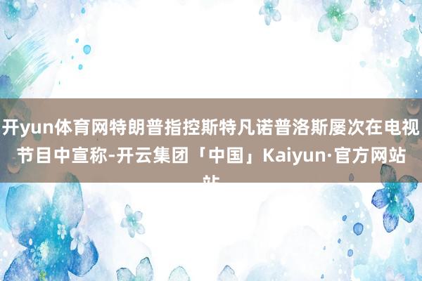 开yun体育网特朗普指控斯特凡诺普洛斯屡次在电视节目中宣称-开云集团「中国」Kaiyun·官方网站