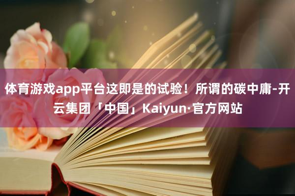 体育游戏app平台这即是的试验！所谓的碳中庸-开云集团「中国」Kaiyun·官方网站