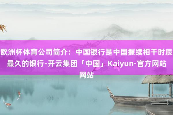 欧洲杯体育公司简介：中国银行是中国握续相干时辰最久的银行-开云集团「中国」Kaiyun·官方网站