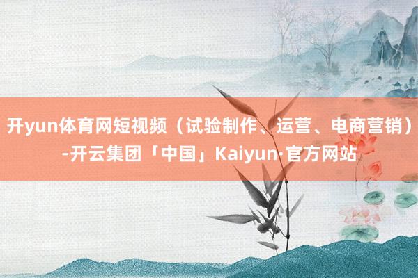 开yun体育网短视频（试验制作、运营、电商营销）-开云集团「中国」Kaiyun·官方网站