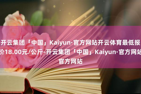 开云集团「中国」Kaiyun·官方网站开云体育最低报价18.00元/公斤-开云集团「中国」Kaiyun·官方网站