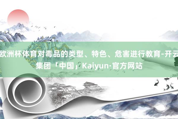 欧洲杯体育对毒品的类型、特色、危害进行教育-开云集团「中国」Kaiyun·官方网站