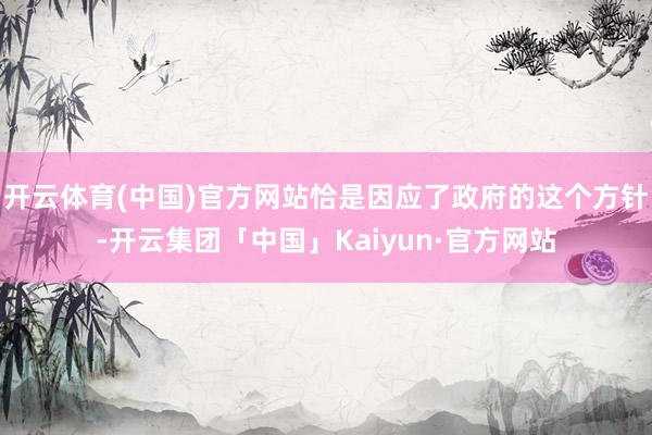 开云体育(中国)官方网站恰是因应了政府的这个方针-开云集团「中国」Kaiyun·官方网站
