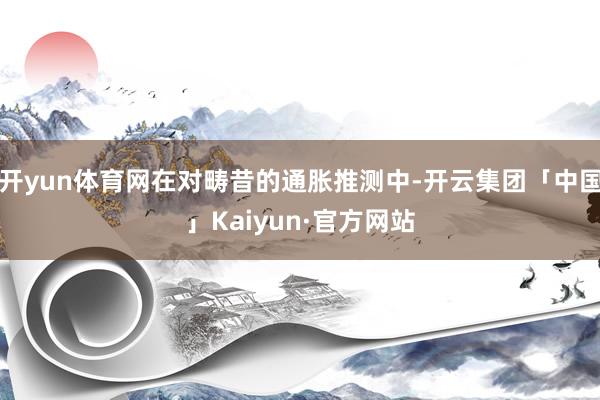 开yun体育网在对畴昔的通胀推测中-开云集团「中国」Kaiyun·官方网站