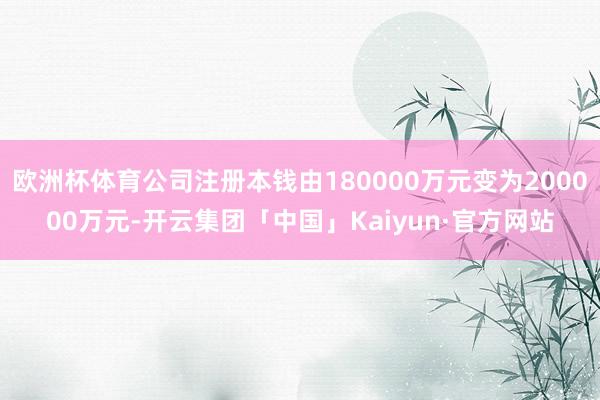 欧洲杯体育公司注册本钱由180000万元变为200000万元-开云集团「中国」Kaiyun·官方网站