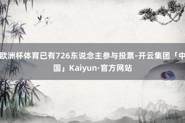 欧洲杯体育已有726东说念主参与投票-开云集团「中国」Kaiyun·官方网站