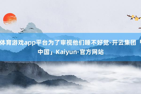 体育游戏app平台为了审视他们睡不好觉-开云集团「中国」Kaiyun·官方网站