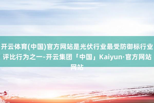 开云体育(中国)官方网站是光伏行业最受防御标行业评比行为之一-开云集团「中国」Kaiyun·官方网站