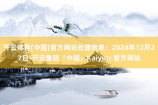 开云体育(中国)官方网站处理效果：2024年12月27日-开云集团「中国」Kaiyun·官方网站