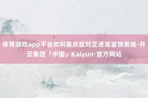 体育游戏app平台欢叫喜庆敌对正逐渐富饶泉城-开云集团「中国」Kaiyun·官方网站