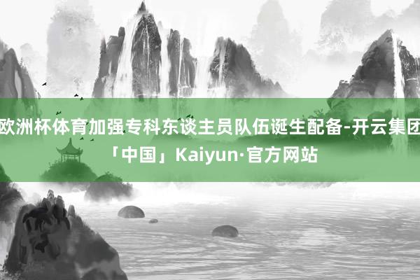 欧洲杯体育加强专科东谈主员队伍诞生配备-开云集团「中国」Kaiyun·官方网站
