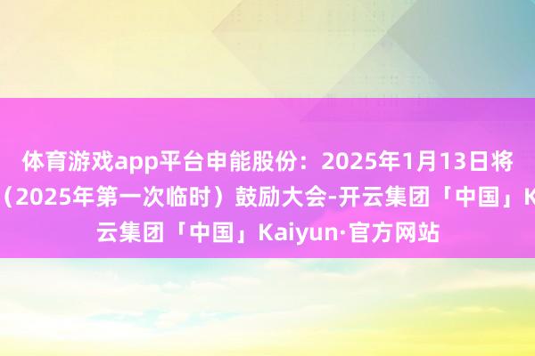 体育游戏app平台申能股份：2025年1月13日将召开第四十五次（2025年第一次临时）鼓励大会-开云集团「中国」Kaiyun·官方网站
