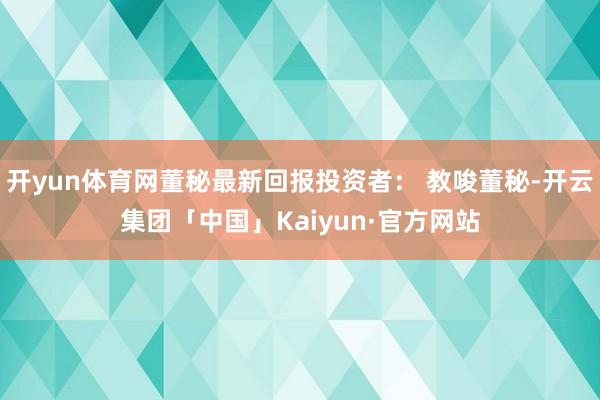 开yun体育网董秘最新回报投资者： 教唆董秘-开云集团「中国」Kaiyun·官方网站