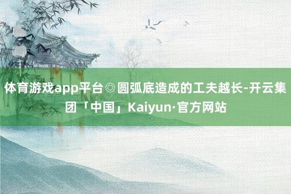 体育游戏app平台◎圆弧底造成的工夫越长-开云集团「中国」Kaiyun·官方网站