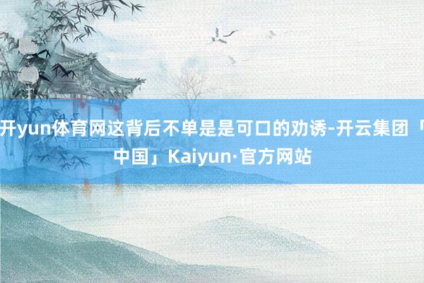 开yun体育网这背后不单是是可口的劝诱-开云集团「中国」Kaiyun·官方网站