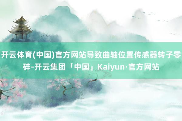 开云体育(中国)官方网站导致曲轴位置传感器转子零碎-开云集团「中国」Kaiyun·官方网站