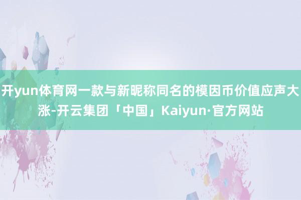 开yun体育网一款与新昵称同名的模因币价值应声大涨-开云集团「中国」Kaiyun·官方网站
