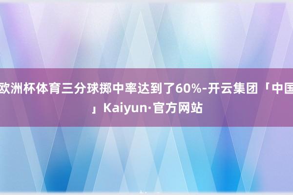 欧洲杯体育三分球掷中率达到了60%-开云集团「中国」Kaiyun·官方网站
