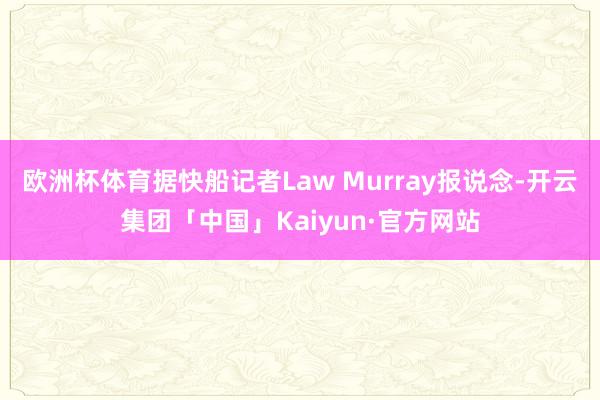 欧洲杯体育据快船记者Law Murray报说念-开云集团「中国」Kaiyun·官方网站